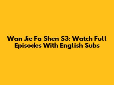 Wan Jie Fa Shen S3: Watch Full Episodes With English Subs