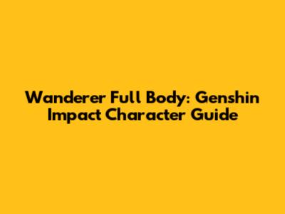 Wanderer Full Body: Genshin Impact Character Guide