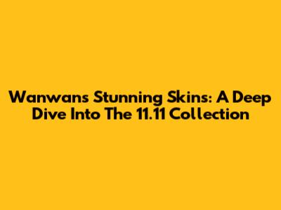 Wanwan's Stunning Skins: A Deep Dive Into The 11.11 Collection