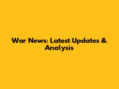 War News: Latest Updates & Analysis