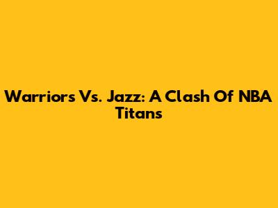 Warriors Vs. Jazz: A Clash Of NBA Titans