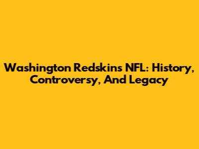 Washington Redskins NFL: History, Controversy, And Legacy