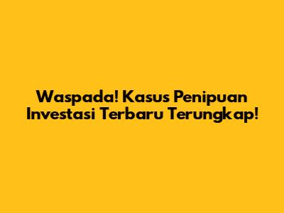 Waspada! Kasus Penipuan Investasi Terbaru Terungkap!