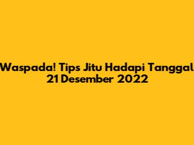Waspada! Tips Jitu Hadapi Tanggal 21 Desember 2022