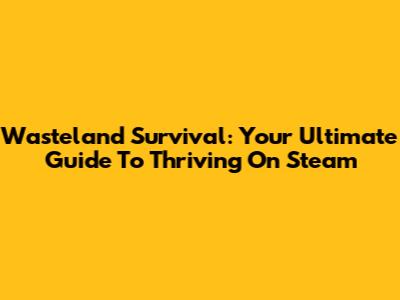 Wasteland Survival: Your Ultimate Guide To Thriving On Steam