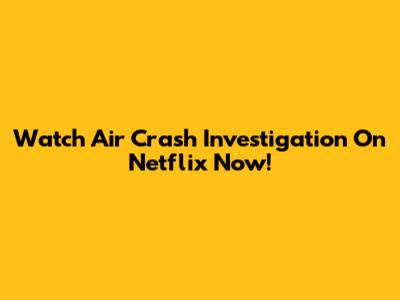Watch Air Crash Investigation On Netflix Now!