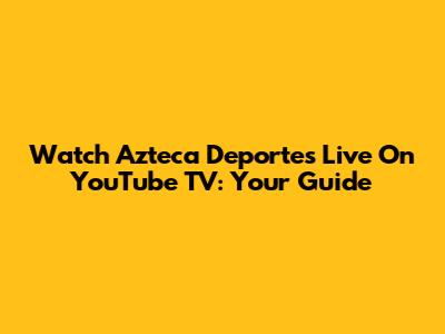 Watch Azteca Deportes Live On YouTube TV: Your Guide