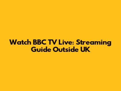 Watch BBC TV Live: Streaming Guide Outside UK