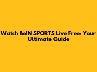 Watch BeIN SPORTS Live Free: Your Ultimate Guide