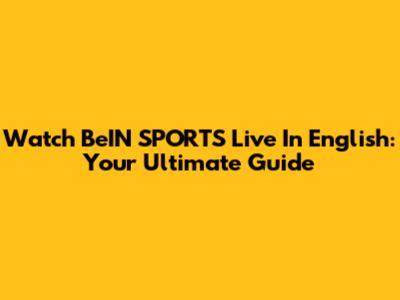 Watch BeIN SPORTS Live In English: Your Ultimate Guide