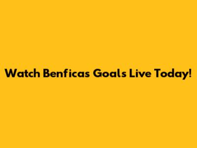 Watch Benfica's Goals Live Today!
