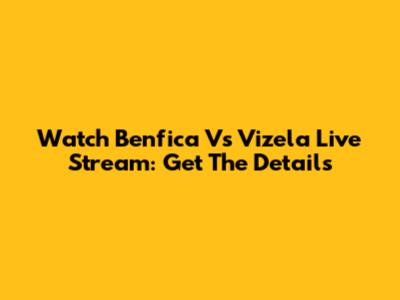 Watch Benfica Vs Vizela Live Stream: Get The Details