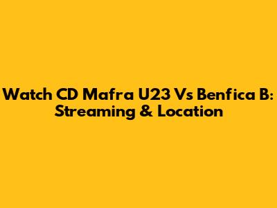Watch CD Mafra U23 Vs Benfica B: Streaming & Location