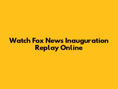 Watch Fox News Inauguration Replay Online