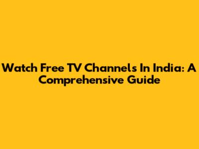 Watch Free TV Channels In India: A Comprehensive Guide