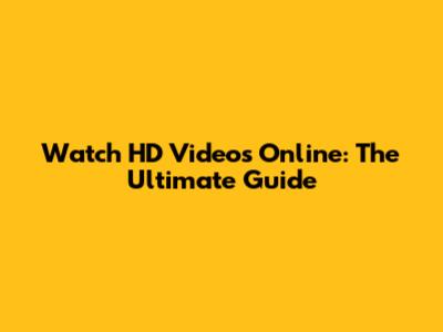 Watch HD Videos Online: The Ultimate Guide