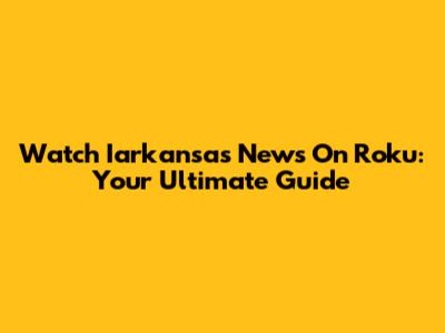 Watch Iarkansas News On Roku: Your Ultimate Guide