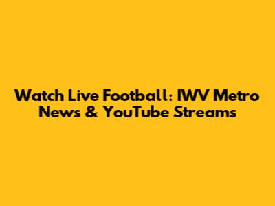 Watch Live Football: IWV Metro News & YouTube Streams