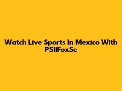Watch Live Sports In Mexico With PSIIFoxSe