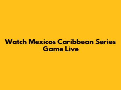 Watch Mexico's Caribbean Series Game Live