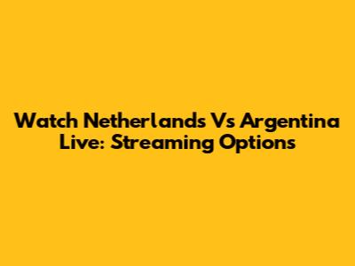 Watch Netherlands Vs Argentina Live: Streaming Options