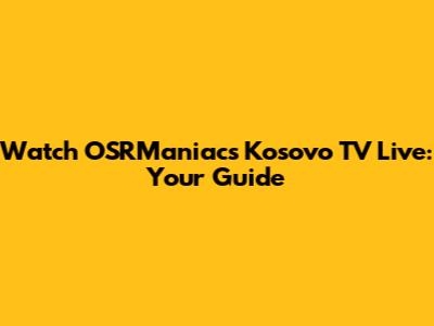 Watch OSRManiacs Kosovo TV Live: Your Guide