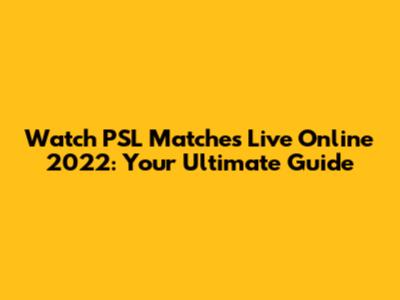 Watch PSL Matches Live Online 2022: Your Ultimate Guide