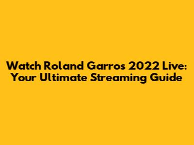 Watch Roland Garros 2022 Live: Your Ultimate Streaming Guide