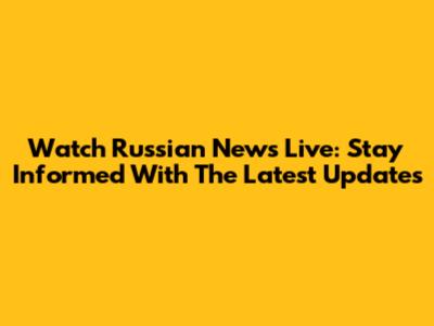 Watch Russian News Live: Stay Informed With The Latest Updates