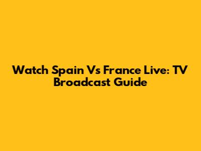 Watch Spain Vs France Live: TV Broadcast Guide
