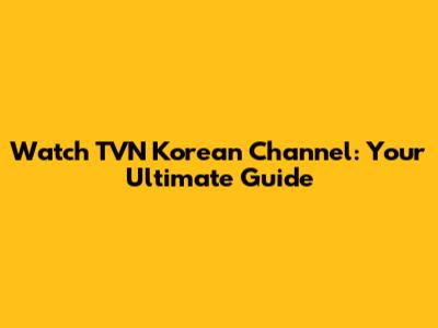 Watch TVN Korean Channel: Your Ultimate Guide
