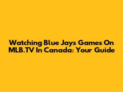 Watching Blue Jays Games On MLB.TV In Canada: Your Guide