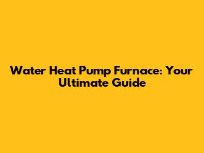 Water Heat Pump Furnace: Your Ultimate Guide