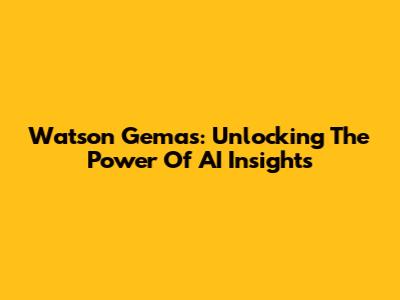Watson Gemas: Unlocking The Power Of AI Insights