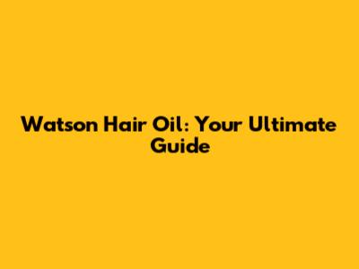 Watson Hair Oil: Your Ultimate Guide