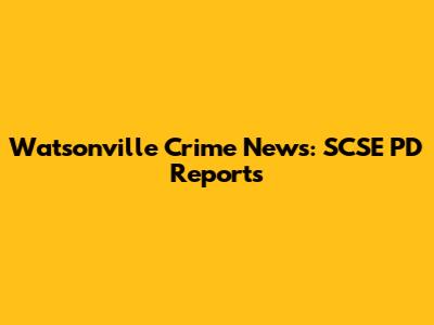 Watsonville Crime News: SCSE PD Reports