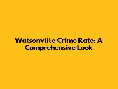 Watsonville Crime Rate: A Comprehensive Look