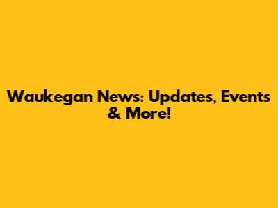 Waukegan News: Updates, Events & More!