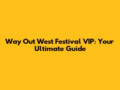 Way Out West Festival VIP: Your Ultimate Guide