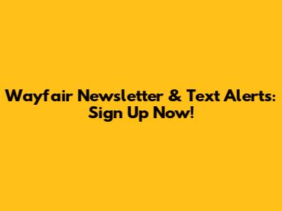 Wayfair Newsletter & Text Alerts: Sign Up Now!