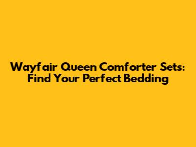 Wayfair Queen Comforter Sets: Find Your Perfect Bedding