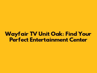Wayfair TV Unit Oak: Find Your Perfect Entertainment Center
