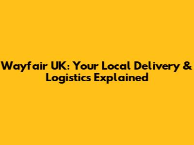 Wayfair UK: Your Local Delivery & Logistics Explained