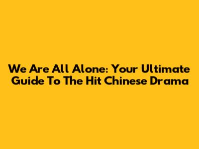We Are All Alone: Your Ultimate Guide To The Hit Chinese Drama