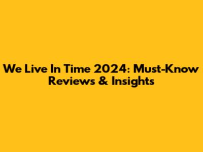 We Live In Time 2024: Must-Know Reviews & Insights