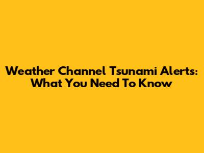 Weather Channel Tsunami Alerts: What You Need To Know