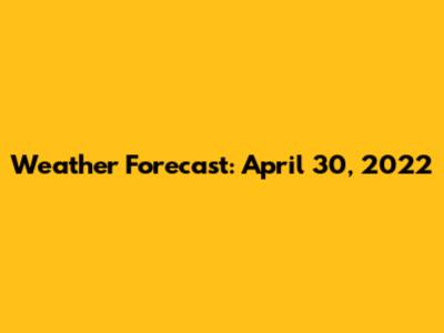 Weather Forecast: April 30, 2022