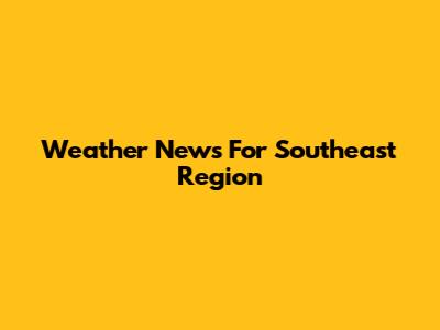 Weather News For Southeast Region