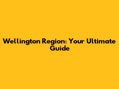 Wellington Region: Your Ultimate Guide