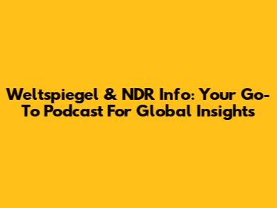 Weltspiegel & NDR Info: Your Go-To Podcast For Global Insights